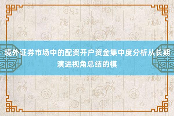 境外证券市场中的配资开户资金集中度分析从长期演进视角总结的模