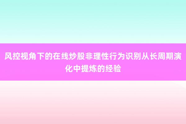风控视角下的在线炒股非理性行为识别从长周期演化中提炼的经验