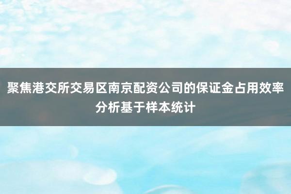 聚焦港交所交易区南京配资公司的保证金占用效率分析基于样本统计