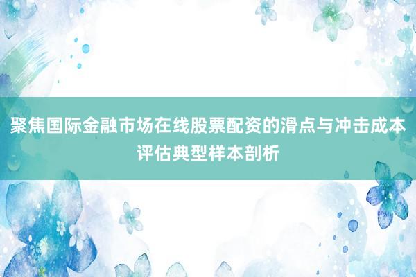 聚焦国际金融市场在线股票配资的滑点与冲击成本评估典型样本剖析