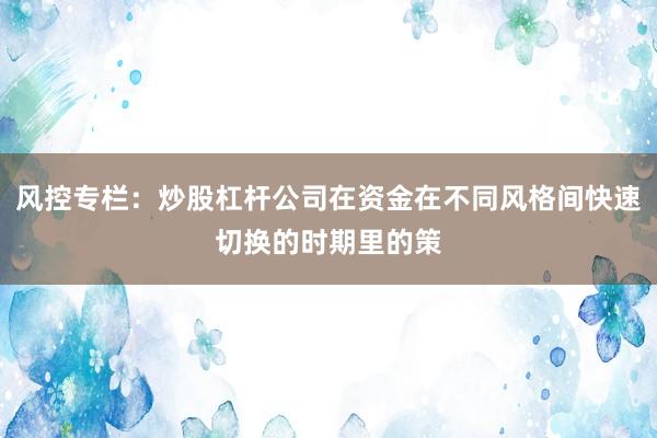 风控专栏:炒股杠杆公司在资金在不同风格间快速切换的时期里的策