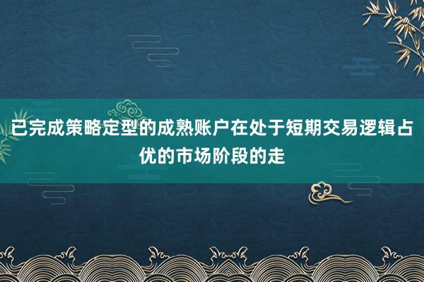 已完成策略定型的成熟账户在处于短期交易逻辑占优的市场阶段的走