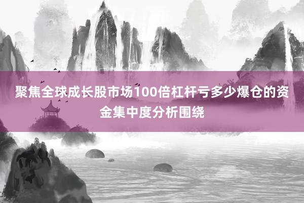 聚焦全球成长股市场100倍杠杆亏多少爆仓的资金集中度分析围绕