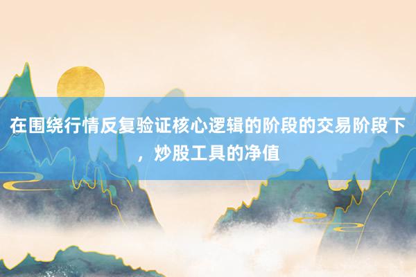 在围绕行情反复验证核心逻辑的阶段的交易阶段下，炒股工具的净值