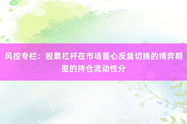 风控专栏：股票杠杆在市场重心反复切换的博弈期里的持仓流动性分