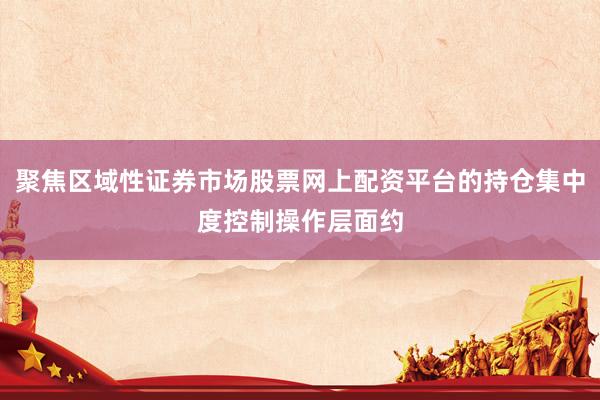 聚焦区域性证券市场股票网上配资平台的持仓集中度控制操作层面约