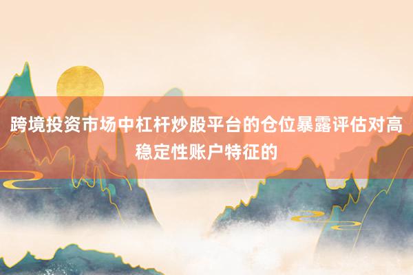 跨境投资市场中杠杆炒股平台的仓位暴露评估对高稳定性账户特征的