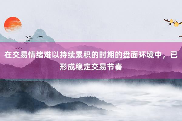 在交易情绪难以持续累积的时期的盘面环境中，已形成稳定交易节奏