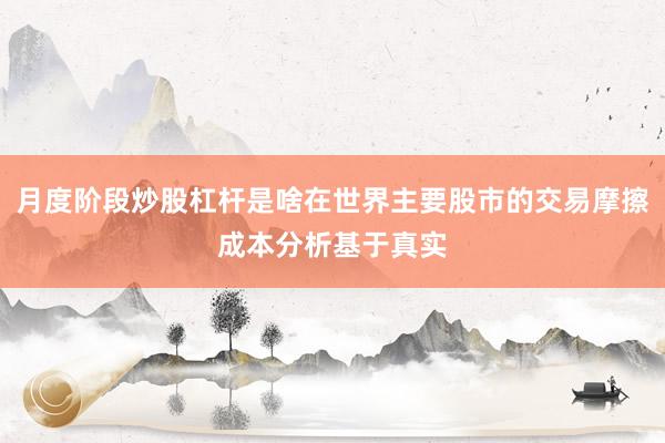 月度阶段炒股杠杆是啥在世界主要股市的交易摩擦成本分析基于真实