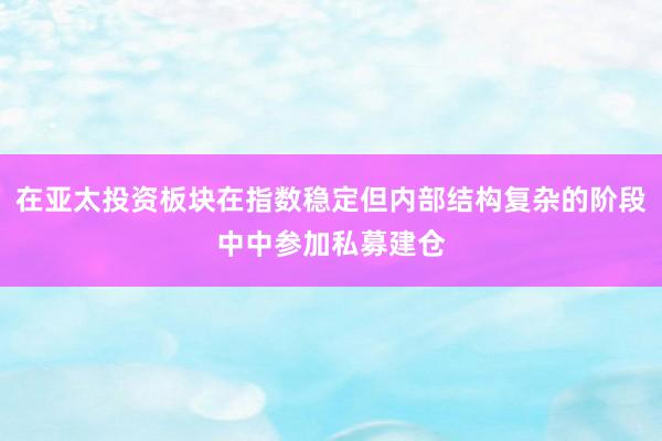 在亚太投资板块在指数稳定但内部结构复杂的阶段中中参加私募建仓