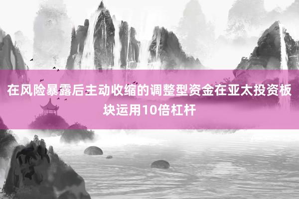 在风险暴露后主动收缩的调整型资金在亚太投资板块运用10倍杠杆