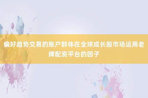 偏好趋势交易的账户群体在全球成长股市场运用老牌配资平台的因子