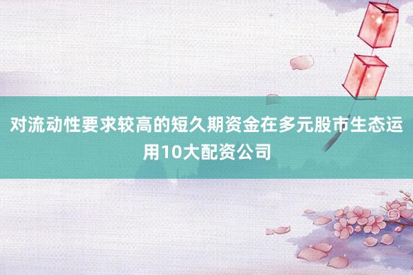 对流动性要求较高的短久期资金在多元股市生态运用10大配资公司