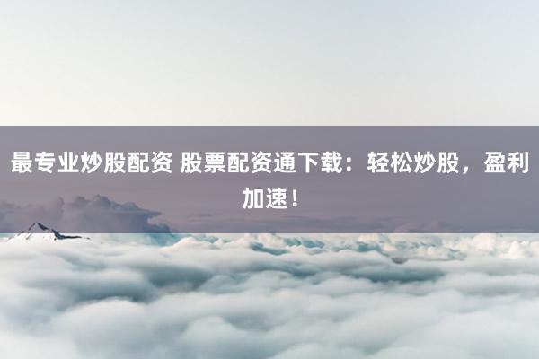 最专业炒股配资 股票配资通下载:轻松炒股,盈利加速!