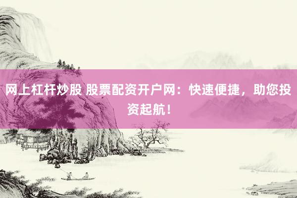 网上杠杆炒股 股票配资开户网：快速便捷，助您投资起航！