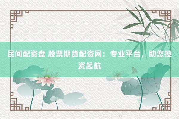 民间配资盘 股票期货配资网：专业平台，助您投资起航