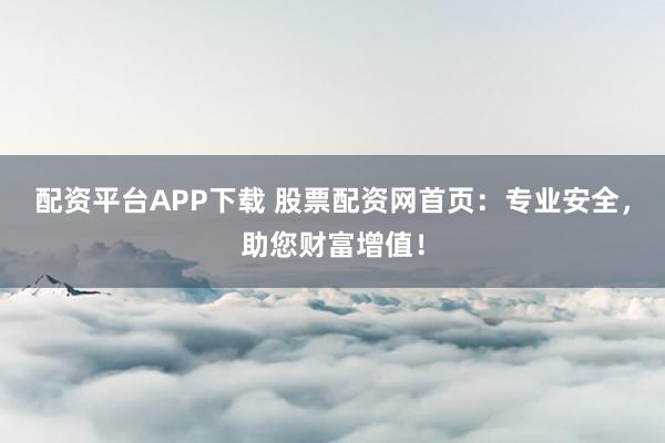 配资平台APP下载 股票配资网首页:专业安全,助您财富增值!