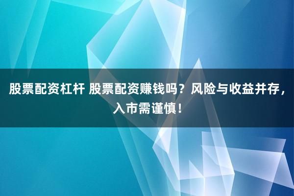 股票配资杠杆 股票配资赚钱吗？风险与收益并存，入市需谨慎！