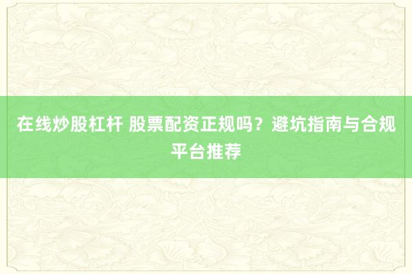 在线炒股杠杆 股票配资正规吗?避坑指南与合规平台推荐
