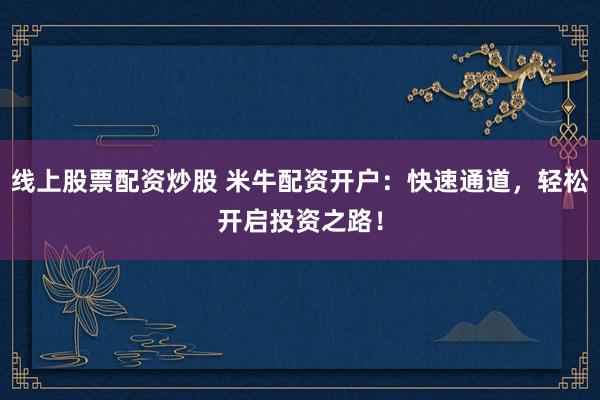 线上股票配资炒股 米牛配资开户：快速通道，轻松开启投资之路！