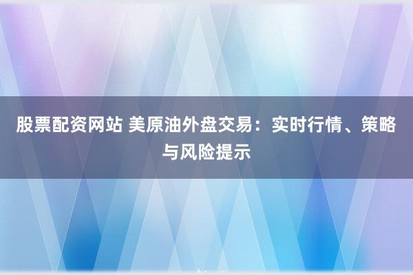 股票配资网站 美原油外盘交易：实时行情、策略与风险提示