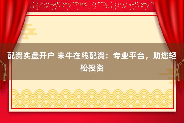 配资实盘开户 米牛在线配资：专业平台，助您轻松投资