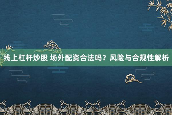 线上杠杆炒股 场外配资合法吗？风险与合规性解析