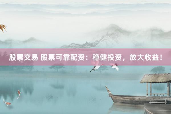 股票交易 股票可靠配资：稳健投资，放大收益！