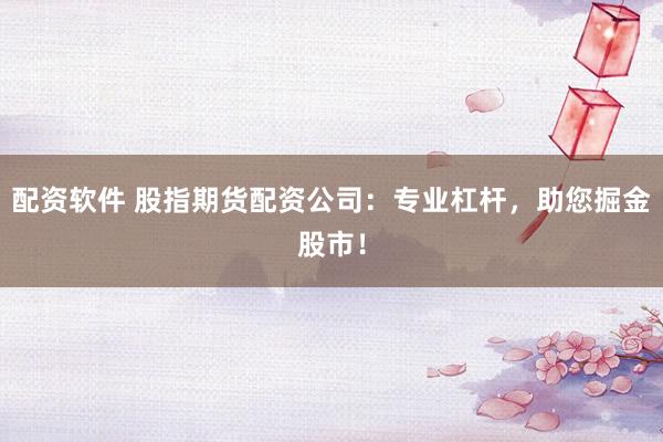 配资软件 股指期货配资公司：专业杠杆，助您掘金股市！