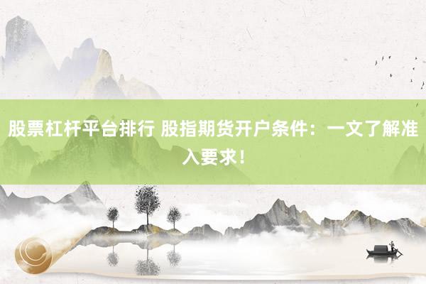 股票杠杆平台排行 股指期货开户条件:一文了解准入要求!