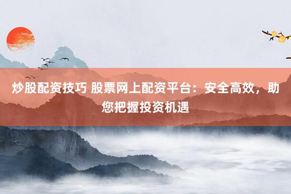 炒股配资技巧 股票网上配资平台：安全高效，助您把握投资机遇