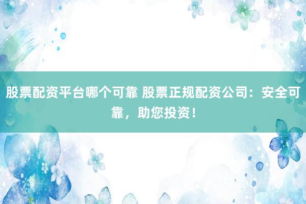 股票配资平台哪个可靠 股票正规配资公司：安全可靠，助您投资！