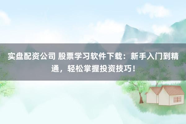 实盘配资公司 股票学习软件下载：新手入门到精通，轻松掌握投资技巧！