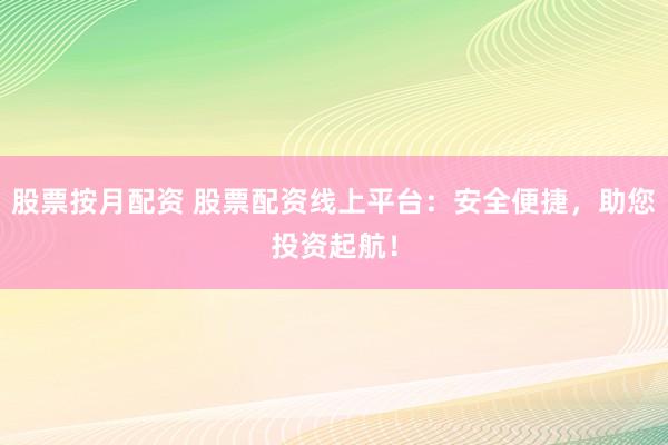 股票按月配资 股票配资线上平台：安全便捷，助您投资起航！