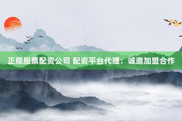 正规股票配资公司 配资平台代理:诚邀加盟合作