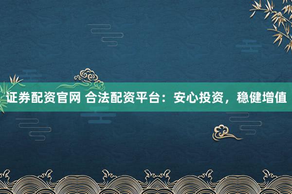 证券配资官网 合法配资平台：安心投资，稳健增值