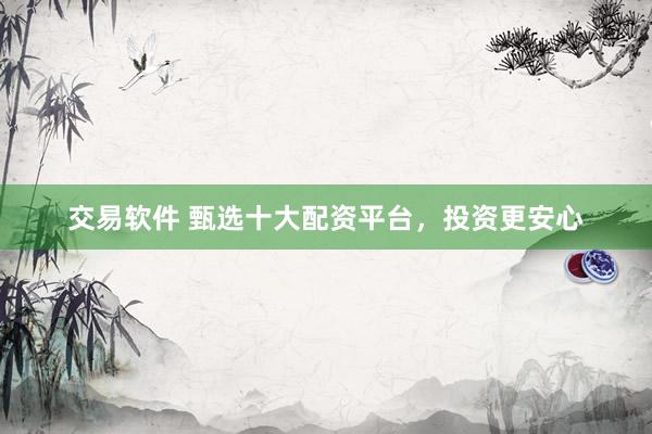 交易软件 甄选十大配资平台，投资更安心