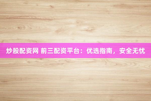 炒股配资网 前三配资平台：优选指南，安全无忧