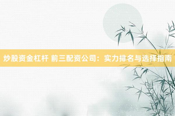 炒股资金杠杆 前三配资公司:实力排名与选择指南