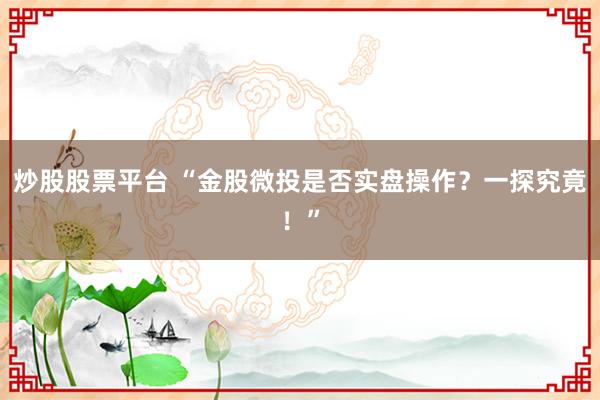 炒股股票平台 “金股微投是否实盘操作？一探究竟！”