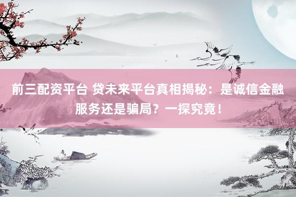 前三配资平台 贷未来平台真相揭秘：是诚信金融服务还是骗局？一探究竟！