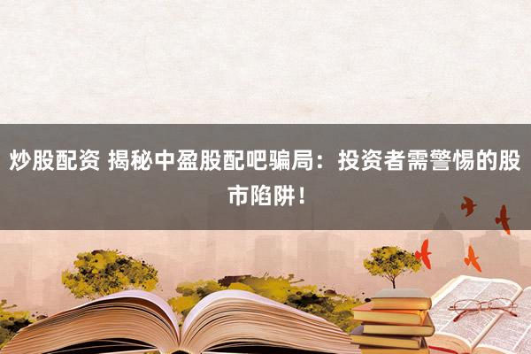 炒股配资 揭秘中盈股配吧骗局:投资者需警惕的股市陷阱!