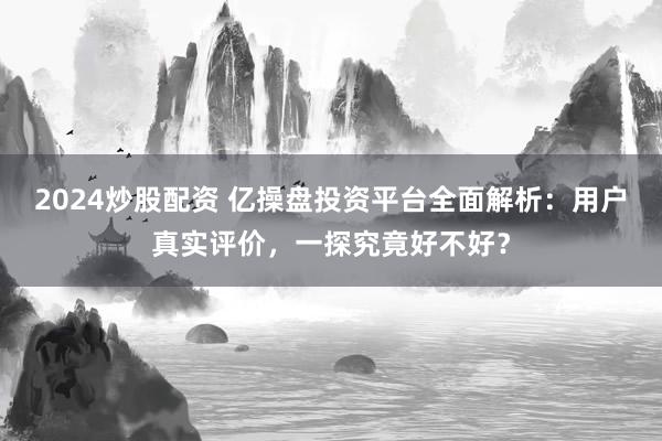 2024炒股配资 亿操盘投资平台全面解析：用户真实评价，一探究竟好不好？