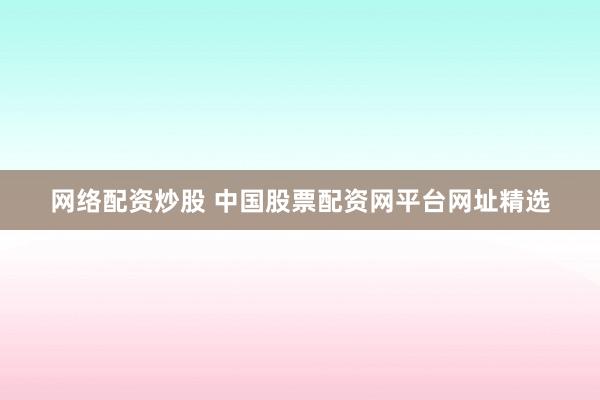 网络配资炒股 中国股票配资网平台网址精选