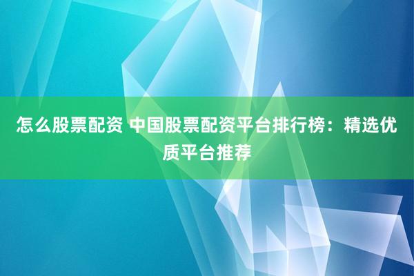 怎么股票配资 中国股票配资平台排行榜：精选优质平台推荐