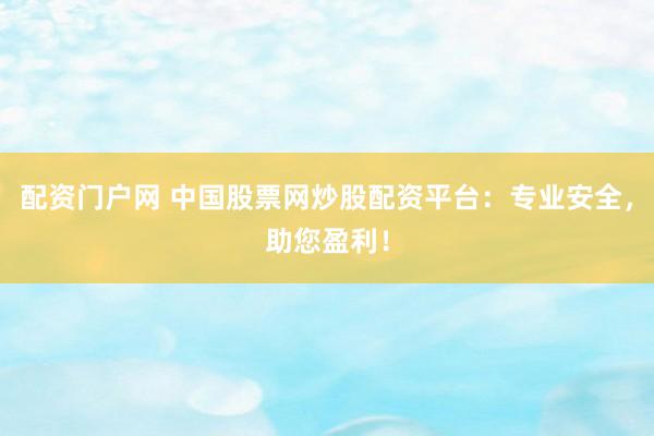 配资门户网 中国股票网炒股配资平台：专业安全，助您盈利！