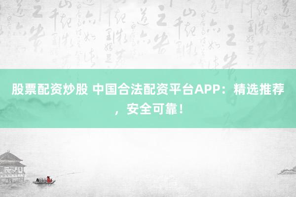 股票配资炒股 中国合法配资平台APP：精选推荐，安全可靠！