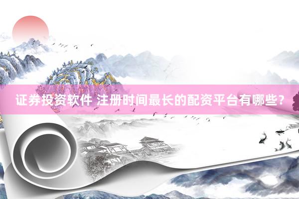证券投资软件 注册时间最长的配资平台有哪些？