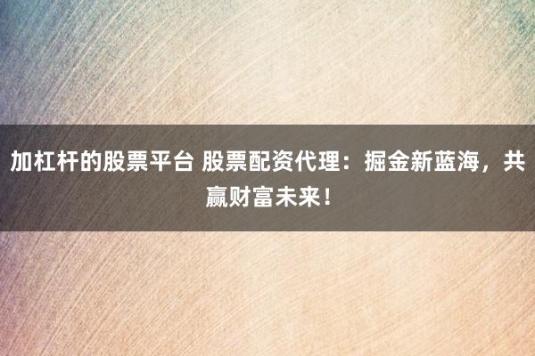 加杠杆的股票平台 股票配资代理：掘金新蓝海，共赢财富未来！