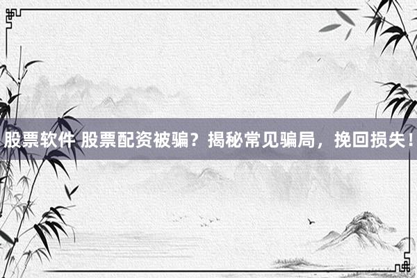 股票软件 股票配资被骗？揭秘常见骗局，挽回损失！